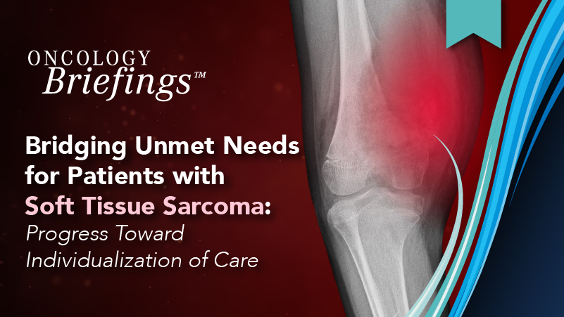 Oncology Briefings™: Bridging Unmet Needs for Patients with Soft Tissue Sarcoma: Progress Toward Individualization of Care