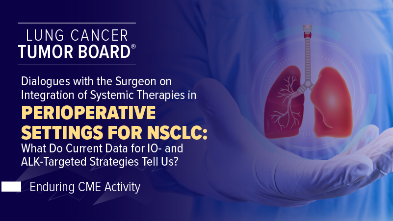 Lung Cancer Tumor Board: Dialogues With the Surgeon on Integration of Systemic Therapies in Perioperative Settings for NSCLC: Looking at EGFR, ALK, IO, and Beyond…