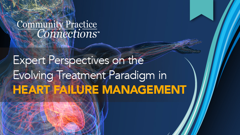 Community Practice Connections™: Expert Perspectives on the Evolving Treatment Paradigm in Heart Failure Management