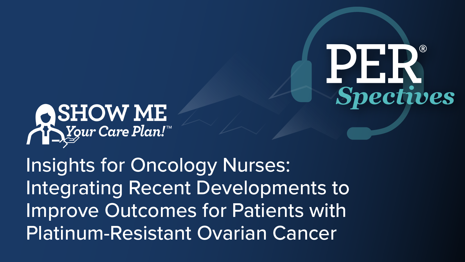 Show Me Your Care Plan!™ Insights for Oncology Nurses: Integrating Recent Developments to Improve Outcomes for Patients with Platinum-Resistant Ovarian Cancer