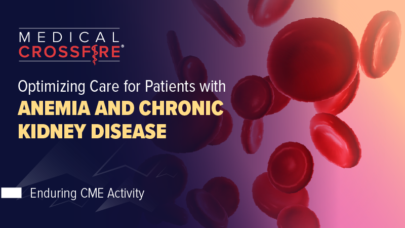 Medical Crossfire®: Optimizing Care for Patients With Anemia and Chronic Kidney Disease