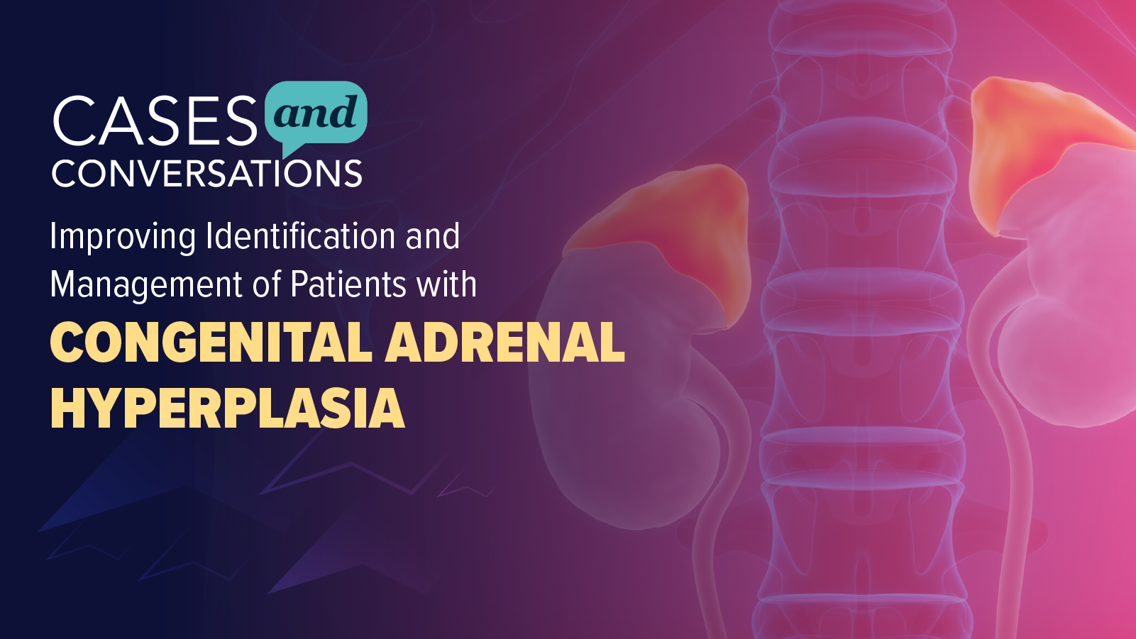 Cases and Conversations™: Improving Identification and Management of Patients with Congenital Adrenal Hyperplasia (CAH)