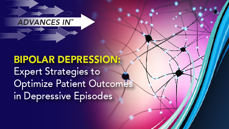 Advances in™ Bipolar Depression: Expert Strategies to Optimize Patient Outcomes in Depressive Episodes