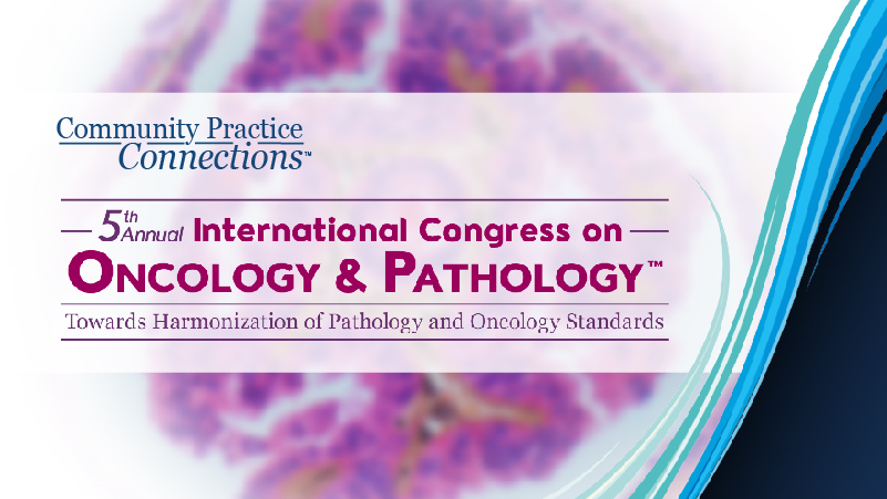 Community Practice Connections™: 5th Annual International Congress on Oncology & Pathology™: Towards Harmonization of Pathology and Oncology Standards