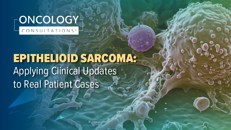 Oncology Consultations®: Epithelioid Sarcoma: Applying Clinical Updates to Real Patient Cases
