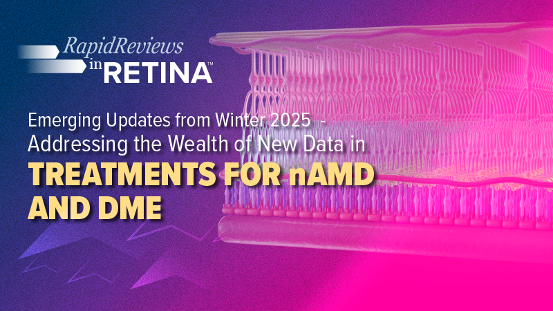 Rapid Reviews in Retina™: Emerging Updates from Winter 2025 – Addressing the Wealth of New Data in Treatments for nAMD and DME