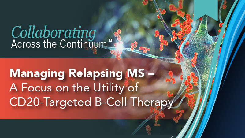 Collaborating Across the Continuum™: Managing Relapsing MS – A Focus on the Utility of CD20-Targeted B-Cell Therapy