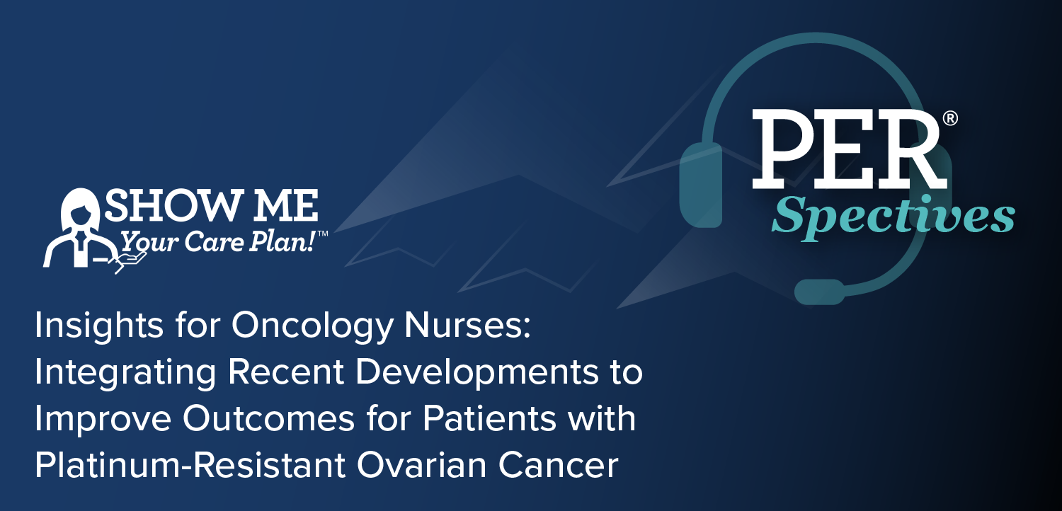 Show Me Your Care Plan!™ Insights for Oncology Nurses: Integrating Recent Developments to Improve Outcomes for Patients with Platinum-Resistant Ovarian Cancer