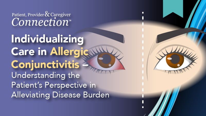 Patient, Provider, and Caregiver Connection™: Individualizing Care in Allergic Conjunctivitis – Understanding the Patient’s Perspective in Alleviating Disease Burden