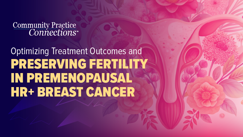 Community Practice Connections™: Optimizing Treatment Outcomes and Preserving Fertility in Premenopausal HR+ Breast Cancer