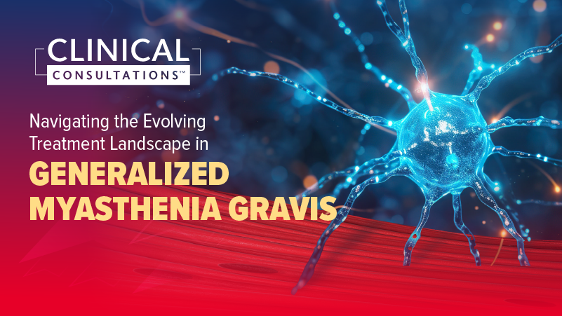 Clinical Consultations™: Navigating the Evolving Treatment Landscape in Generalized Myasthenia Gravis