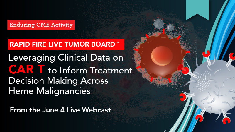 Rapid Fire Live Tumor Board™: Leveraging Clinical Data on CAR T to Inform Treatment Decision Making Across Heme Malignancies