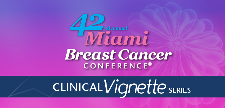 Clinical Case Vignette Series™: 42nd Annual Miami Breast Cancer Conference®