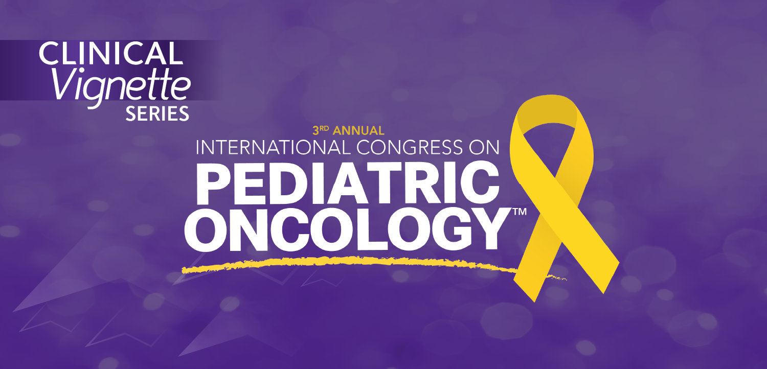 Clinical Case Vignette Series™: 3rd Annual International Congress on Pediatric Oncology