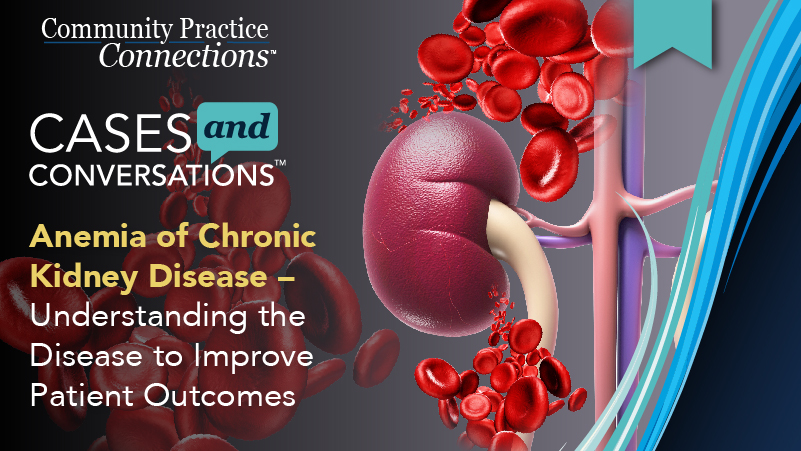 Community Practice Connections™: Anemia of Chronic Kidney Disease – Understanding the Disease to Improve Patient Outcomes