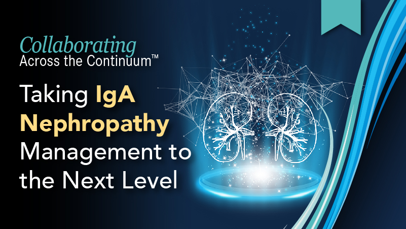 Collaborating Across the Continuum™: Taking IgA Nephropathy Management to the Next Level
