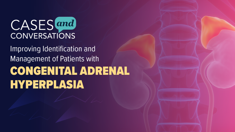 Cases and Conversations™: Improving Identification and Management of Patients with Congenital Adrenal Hyperplasia (CAH)