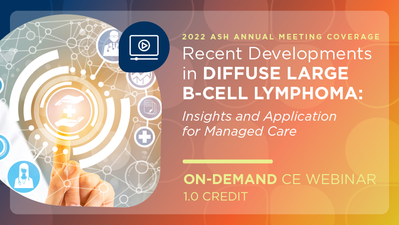 2022 ASH Annual Meeting Coverage—Recent Developments in Diffuse Large B-Cell Lymphoma: Insights and Application for Managed Care