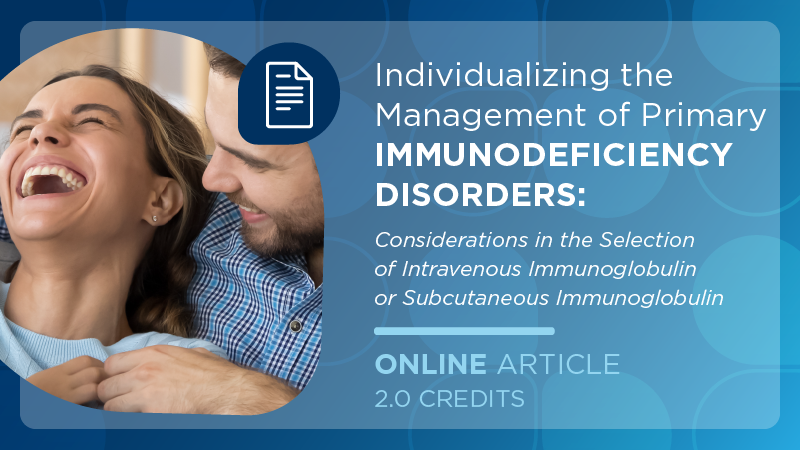 Individualizing the Management of Primary Immunodeficiency Disorders: Considerations in the Selection of Intravenous Immunoglobulin or Subcutaneous Immunoglobulin