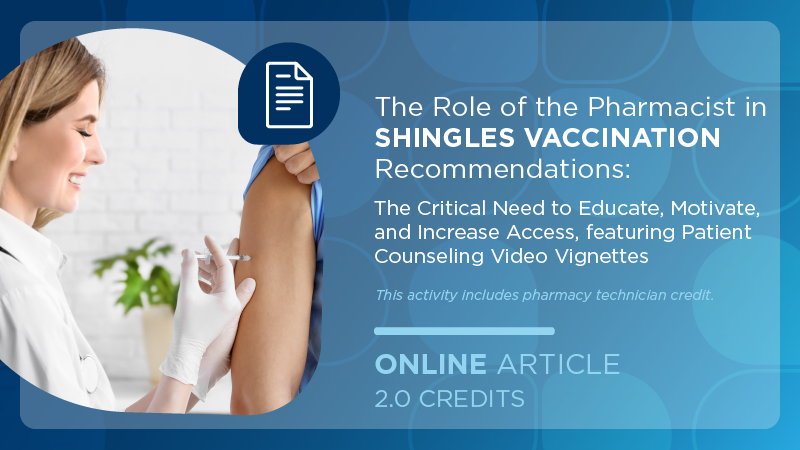 The Role of the Pharmacist in Shingles Vaccination Recommendations: The Critical Need to Educate, Motivate, and Increase Access, featuring Patient Counseling Video Vignettes (Pharmacy Technician Credit)