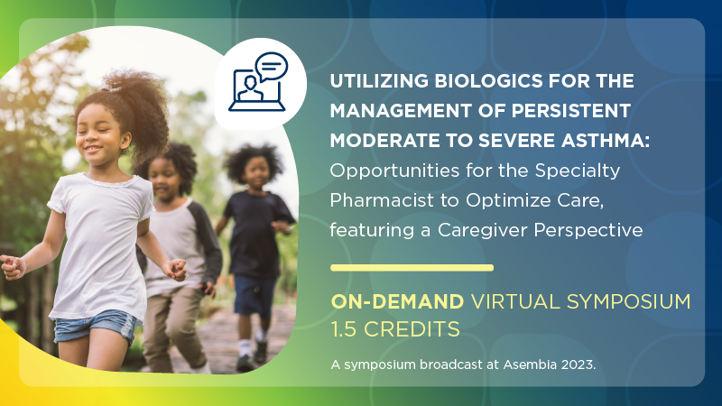 Utilizing Biologics for the Management of Persistent Moderate to Severe Asthma: Opportunities for the Specialty Pharmacist to Optimize Care, featuring a Caregiver Perspective