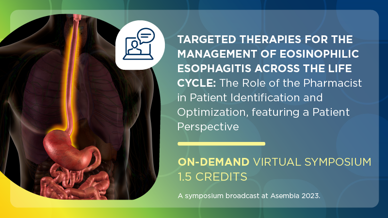 Targeted Therapies for the Management of Eosinophilic Esophagitis Across the Life Cycle: The Role of the Pharmacist in Patient Identification and Optimization, featuring a Patient Perspective