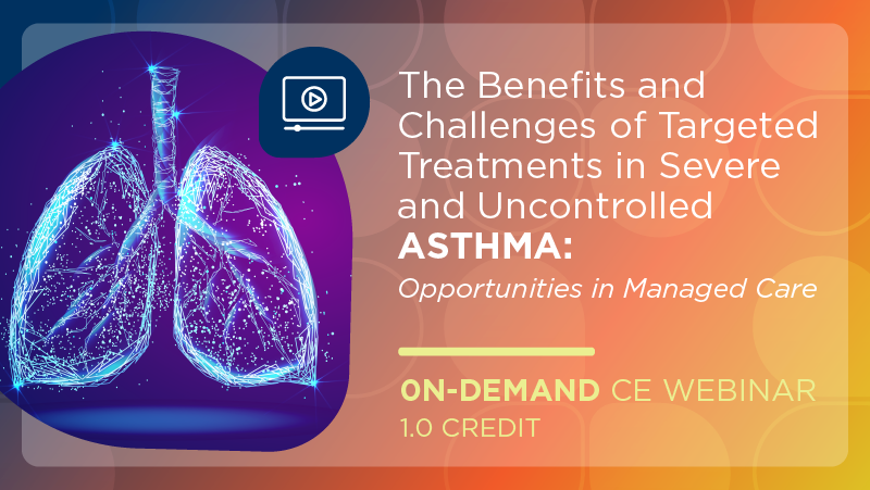 The Benefits and Challenges of Targeted Treatments in Severe and Uncontrolled Asthma: Opportunities in Managed Care