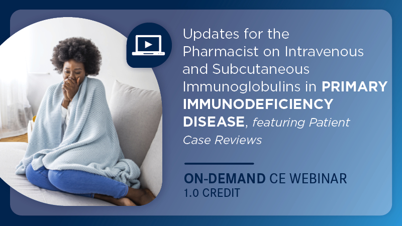 Updates for the Pharmacist on Intravenous and Subcutaneous Immunoglobulins in Primary Immunodeficiency Disease, featuring Patient Case Reviews